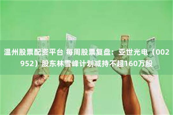 温州股票配资平台 每周股票复盘：亚世光电（002952）股东林雪峰计划减持不超160万股