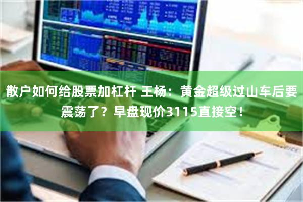 散户如何给股票加杠杆 王杨：黄金超级过山车后要震荡了？早盘现价3115直接空！