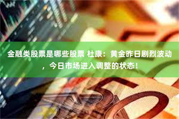 金融类股票是哪些股票 杜康：黄金昨日剧烈波动，今日市场进入调整的状态！