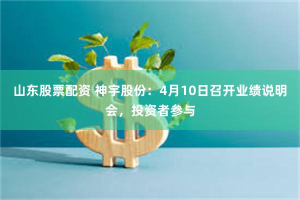 山东股票配资 神宇股份：4月10日召开业绩说明会，投资者参与