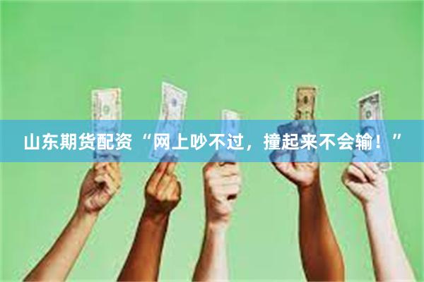 山东期货配资 “网上吵不过，撞起来不会输！”