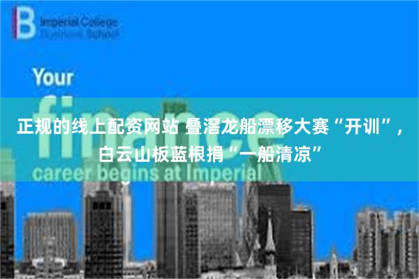 正规的线上配资网站 叠滘龙船漂移大赛“开训”，白云山板蓝根捐“一船清凉”