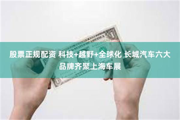 股票正规配资 科技+越野+全球化 长城汽车六大品牌齐聚上海车展