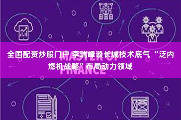 全国配资炒股门户 李瑞峰谈长城技术底气 “泛内燃机战略”布局动力领域