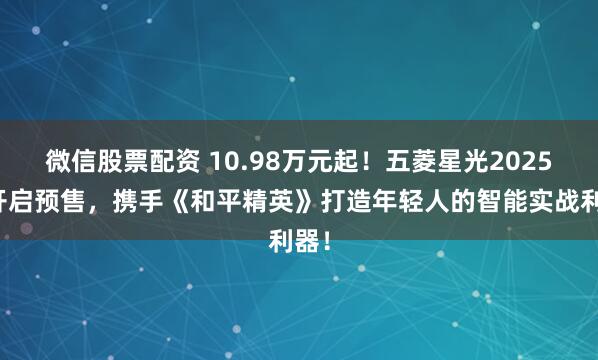 微信股票配资 10.98万元起！五菱星光2025款开启预售，携手《和平精英》打造年轻人的智能实战利器！