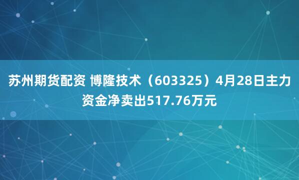 苏州期货配资 博隆技术（603325）4月28日主力资金净卖出517.76万元