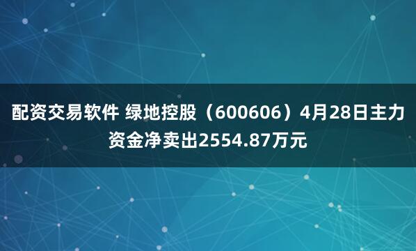 配资交易软件 绿地控股（600606）4月28日主力资金净卖出2554.87万元