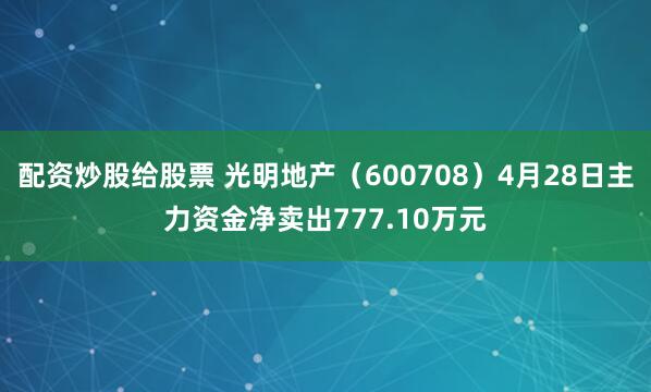 配资炒股给股票 光明地产（600708）4月28日主力资金净卖出777.10万元