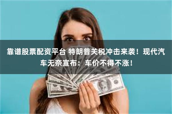 靠谱股票配资平台 特朗普关税冲击来袭！现代汽车无奈宣布：车价不得不涨！