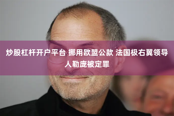 炒股杠杆开户平台 挪用欧盟公款 法国极右翼领导人勒庞被定罪