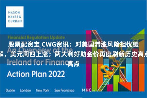股票配资宝 CWG资讯：对美国滞涨风险担忧缓解，美元周四上涨；两大利好助金价再度刷新历史高点
