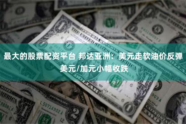 最大的股票配资平台 邦达亚洲：美元走软油价反弹 美元/加元小幅收跌