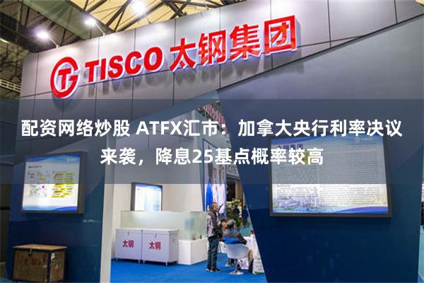 配资网络炒股 ATFX汇市：加拿大央行利率决议来袭，降息25基点概率较高