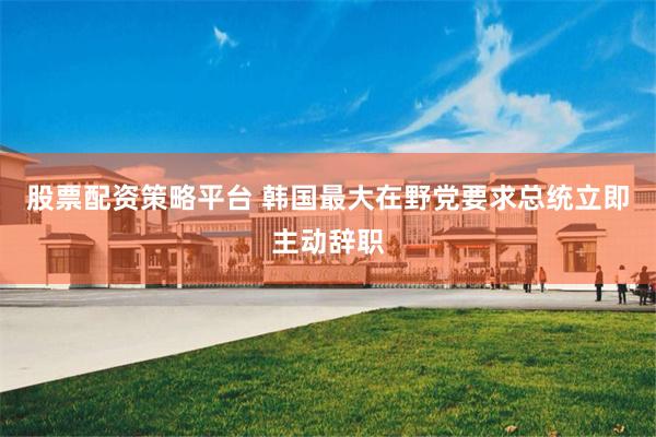 股票配资策略平台 韩国最大在野党要求总统立即主动辞职