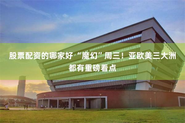 股票配资的哪家好 “魔幻”周三！亚欧美三大洲都有重磅看点