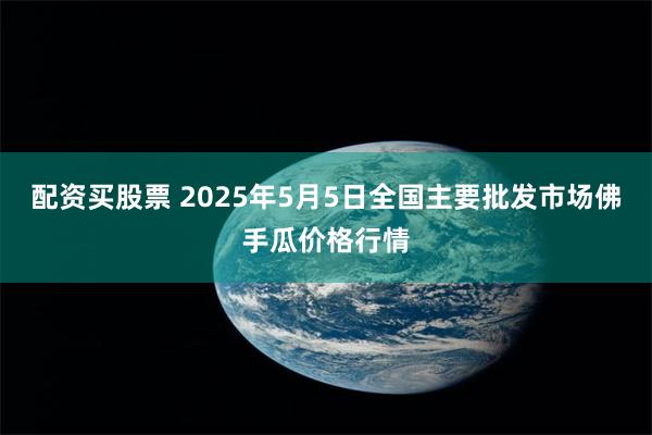 配资买股票 2025年5月5日全国主要批发市场佛手瓜价格行情