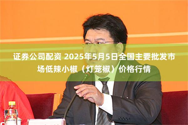 证券公司配资 2025年5月5日全国主要批发市场低辣小椒（灯笼椒）价格行情