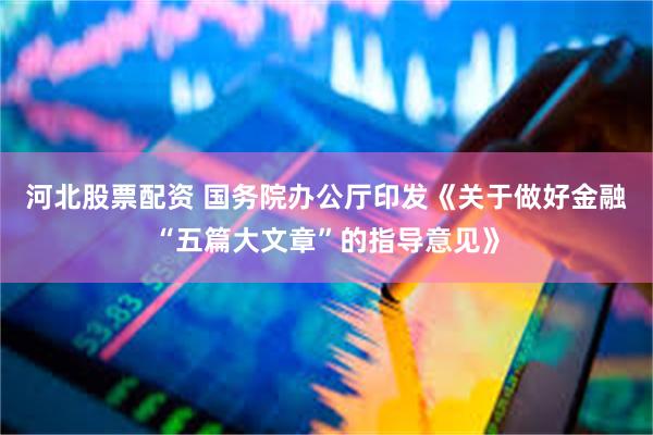 河北股票配资 国务院办公厅印发《关于做好金融“五篇大文章”的指导意见》