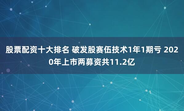 股票配资十大排名 破发股赛伍技术1年1期亏 2020年上市两募资共11.2亿