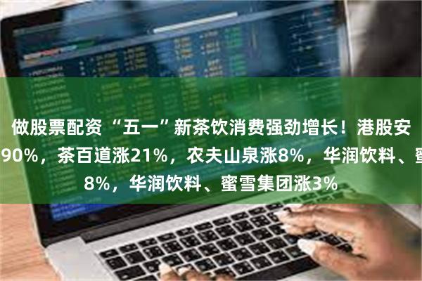 做股票配资 “五一”新茶饮消费强劲增长！港股安德利果汁涨近90%，茶百道涨21%，农夫山泉涨8%，华润饮料、蜜雪集团涨3%