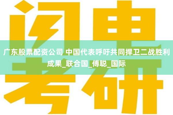 广东股票配资公司 中国代表呼吁共同捍卫二战胜利成果_联合国_傅聪_国际