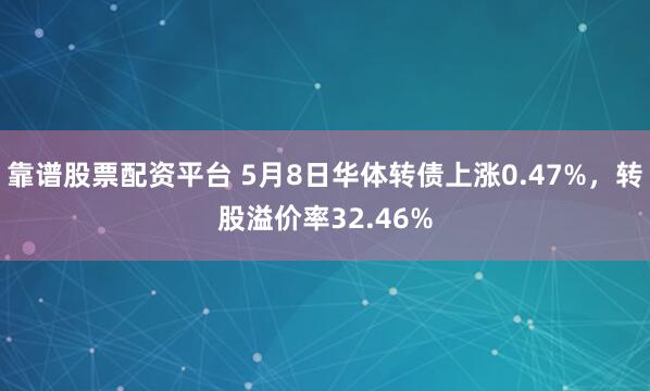 靠谱股票配资平台 5月8日华体转债上涨0.47%，转股溢价率32.46%