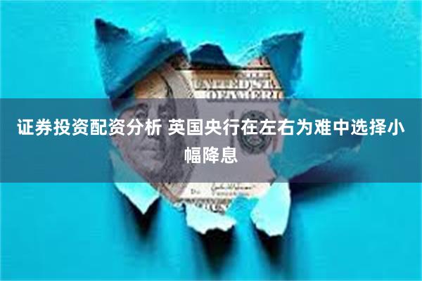 证券投资配资分析 英国央行在左右为难中选择小幅降息