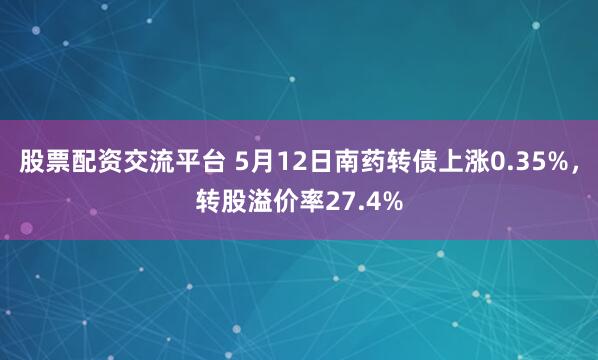 股票配资交流平台 5月12日南药转债上涨0.35%，转股溢价率27.4%