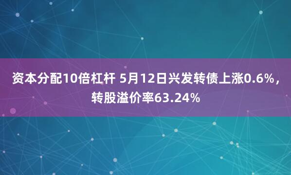 资本分配10倍杠杆 5月12日兴发转债上涨0.6%，转股溢价率63.24%