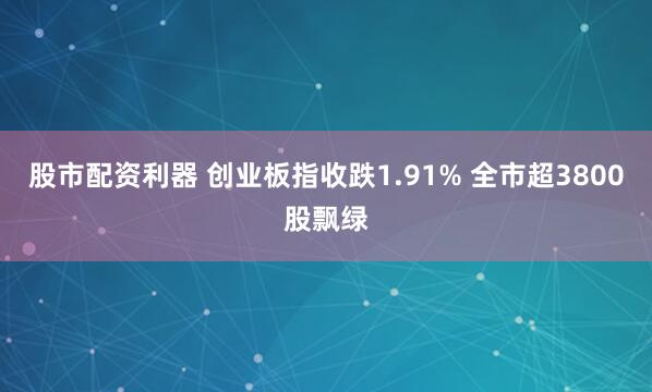 股市配资利器 创业板指收跌1.91% 全市超3800股飘绿