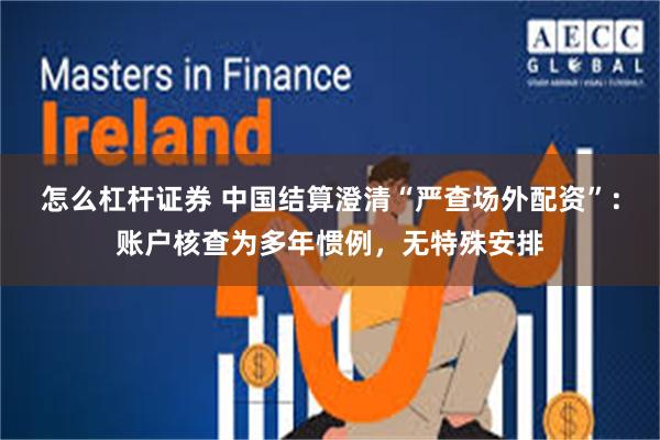 怎么杠杆证券 中国结算澄清“严查场外配资”：账户核查为多年惯例，无特殊安排