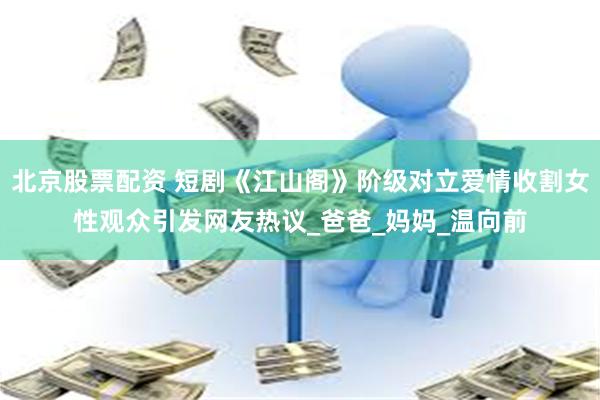 北京股票配资 短剧《江山阁》阶级对立爱情收割女性观众引发网友热议_爸爸_妈妈_温向前