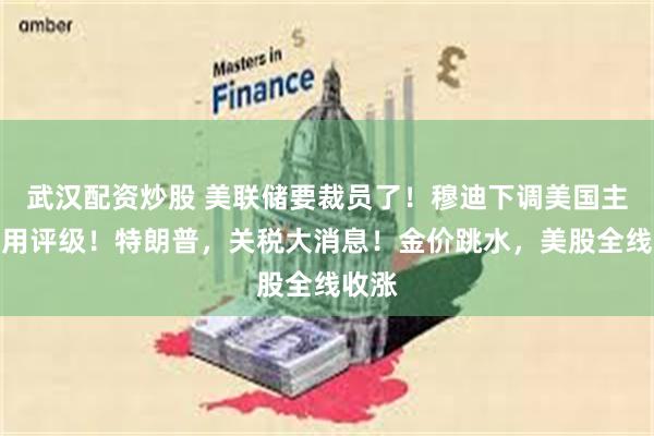 武汉配资炒股 美联储要裁员了！穆迪下调美国主权信用评级！特朗普，关税大消息！金价跳水，美股全线收涨