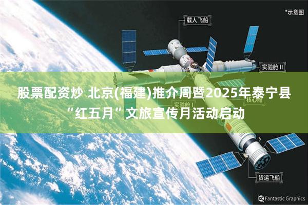 股票配资炒 北京(福建)推介周暨2025年泰宁县“红五月”文旅宣传月活动启动