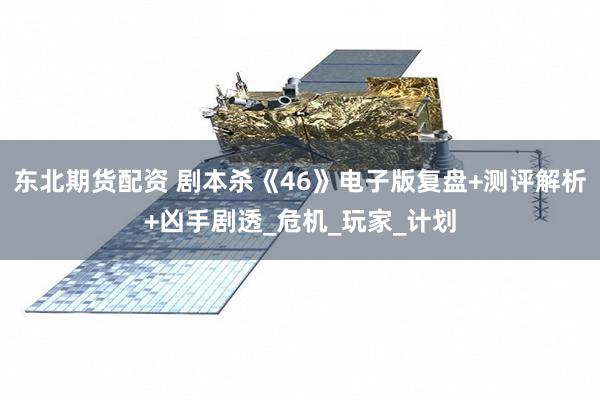 东北期货配资 剧本杀《46》电子版复盘+测评解析+凶手剧透_危机_玩家_计划