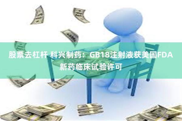 股票去杠杆 科兴制药：GB18注射液获美国FDA新药临床试验许可