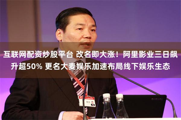 互联网配资炒股平台 改名即大涨！阿里影业三日飙升超50% 更名大麦娱乐加速布局线下娱乐生态