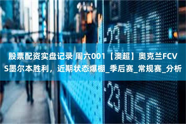 股票配资实盘记录 周六001【澳超】奥克兰FCVS墨尔本胜利，近期状态爆棚_季后赛_常规赛_分析