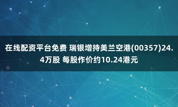 在线配资平台免费 瑞银增持美兰空港(00357)24.4万股 每股作价约10.24港元