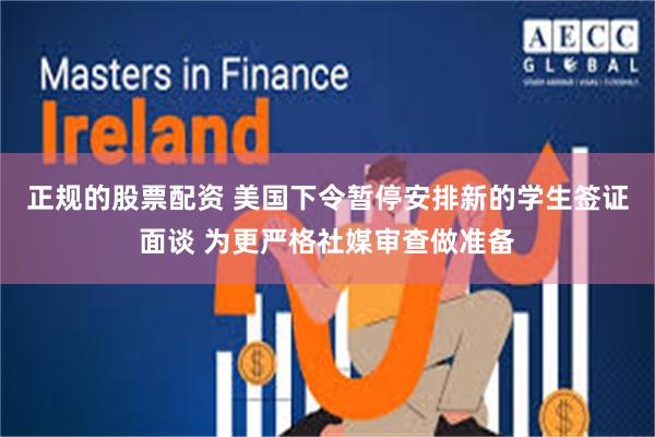 正规的股票配资 美国下令暂停安排新的学生签证面谈 为更严格社媒审查做准备