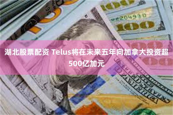 湖北股票配资 Telus将在未来五年向加拿大投资超500亿加元