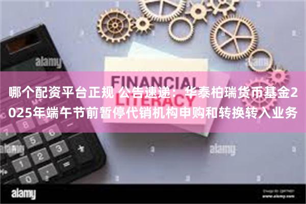 哪个配资平台正规 公告速递：华泰柏瑞货币基金2025年端午节前暂停代销机构申购和转换转入业务