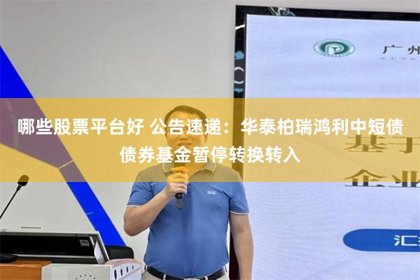 哪些股票平台好 公告速递：华泰柏瑞鸿利中短债债券基金暂停转换转入