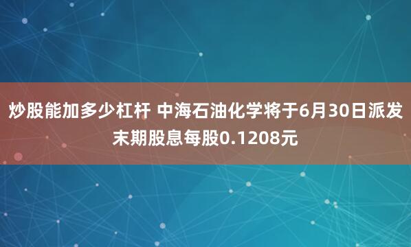 炒股能加多少杠杆 中海石油化学将于6月30日派发末期股息每股0.1208元