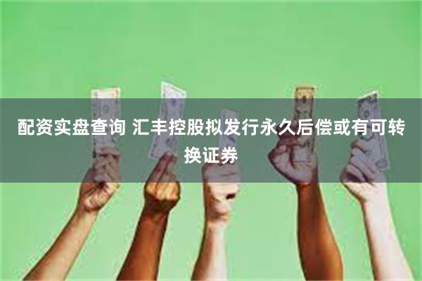 配资实盘查询 汇丰控股拟发行永久后偿或有可转换证券