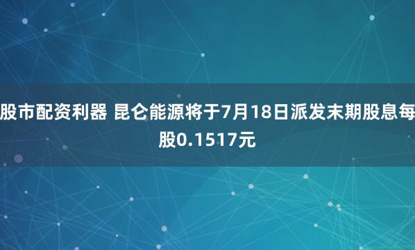 股市配资利器 昆仑能源将于7月18日派发末期股息每股0.1517元