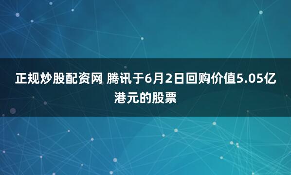 正规炒股配资网 腾讯于6月2日回购价值5.05亿港元的股票