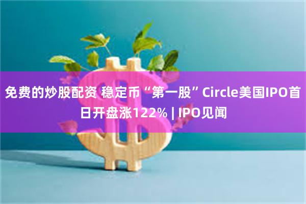 免费的炒股配资 稳定币“第一股”Circle美国IPO首日开盘涨122% | IPO见闻