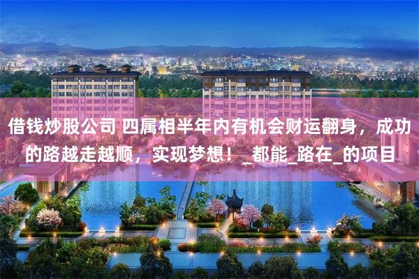 借钱炒股公司 四属相半年内有机会财运翻身，成功的路越走越顺，实现梦想！_都能_路在_的项目