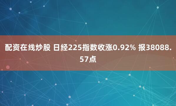 配资在线炒股 日经225指数收涨0.92% 报38088.57点